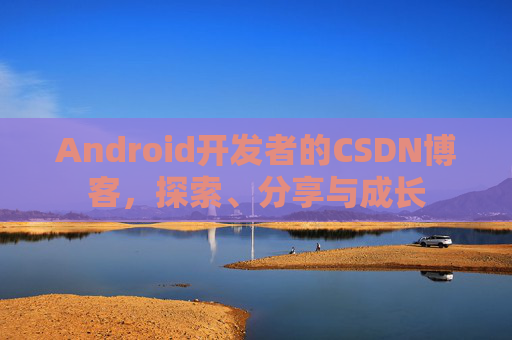 Android开发者的CSDN博客，探索、分享与成长